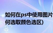 如何在ps中使用图片选区进行匹配颜色(ps如何选取颜色选区)