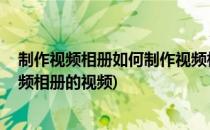 制作视频相册如何制作视频相册(制作视频相册,如何制作视频相册的视频)