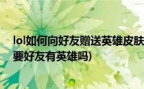 lol如何向好友赠送英雄皮肤礼物(英雄联盟皮肤赠送好友需要好友有英雄吗)