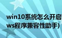 win10系统怎么开启程序兼容性助手(windows程序兼容性助手)