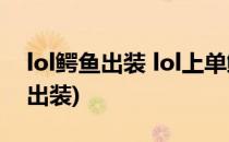 lol鳄鱼出装 lol上单鳄鱼出装(鳄鱼英雄联盟出装)