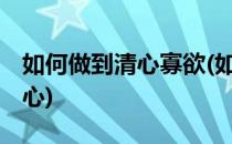 如何做到清心寡欲(如何做到清心寡欲,秉持本心)