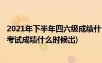 2021年下半年四六级成绩什么时候出(2021年上半年四六级考试成绩什么时候出)