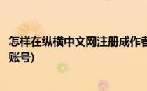 怎样在纵横中文网注册成作者(怎样在纵横中文网注册成作者账号)