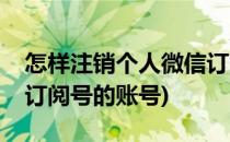 怎样注销个人微信订阅号(怎样注销个人微信订阅号的账号)