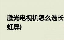 激光电视机怎么选长虹(激光电视机怎么选长虹屏)