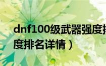 dnf100级武器强度排名（dnf100级武器强度排名详情）