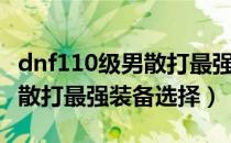 dnf110级男散打最强装备搭配（dnf110级男散打最强装备选择）