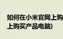 如何在小米官网上购买产品(如何在小米官网上购买产品电脑)