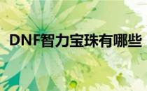 DNF智力宝珠有哪些（DNF智力宝珠大全）