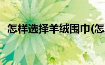 怎样选择羊绒围巾(怎样选择羊绒围巾面料)