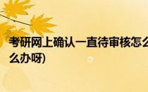 考研网上确认一直待审核怎么办(考研网上确认一直待审核怎么办呀)