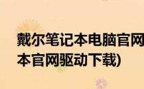 戴尔笔记本电脑官网下载官方驱动(dell笔记本官网驱动下载)