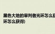 黑色大地的审判者光环怎么获得(地下城黑色大地的审判者光环怎么获得)