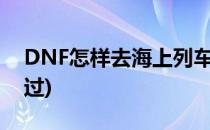 DNF怎样去海上列车副本(dnf海上列车怎么过)