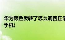 华为颜色反转了怎么调回正常(华为颜色反转了怎么调回正常手机)