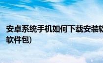 安卓系统手机如何下载安装软件(安卓系统手机如何下载安装软件包)