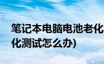 笔记本电脑电池老化测试(笔记本电脑电池老化测试怎么办)