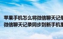 苹果手机怎么将微信聊天记录同步到新手机(苹果手机怎么将微信聊天记录同步到新手机里)