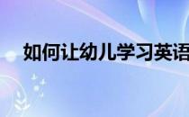 如何让幼儿学习英语(如何教幼儿学英文)