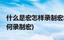 什么是宏怎样录制宏怎样删除宏(什么是宏,如何录制宏)