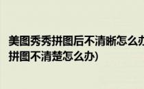 美图秀秀拼图后不清晰怎么办呢美图秀秀拼图教程(美图秀秀拼图不清楚怎么办)