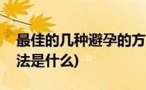 最佳的几种避孕的方法(最佳的几种避孕的方法是什么)