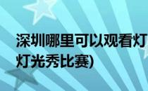 深圳哪里可以观看灯光秀(深圳哪里可以观看灯光秀比赛)