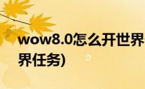 wow8.0怎么开世界任务(wow9.0怎么开世界任务)