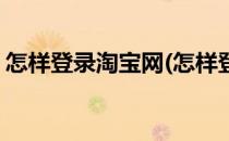 怎样登录淘宝网(怎样登录淘宝网帐号和密码)