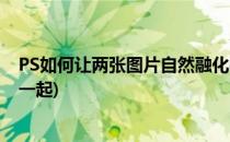 PS如何让两张图片自然融化在一起(ps怎么把两张图片融在一起)