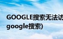 GOOGLE搜索无法访问的解决方法(无法使用google搜索)