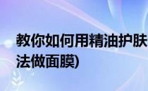 教你如何用精油护肤法(教你如何用精油护肤法做面膜)