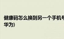 健康码怎么换到另一个手机号(健康码怎么换到另一个手机号华为)