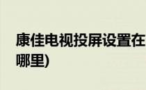 康佳电视投屏设置在哪(康佳电视投屏设置在哪里)