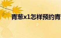 青葱x1怎样预约青葱x1预约详细流程