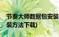 节奏大师数据包安装方法(节奏大师数据包安装方法下载)