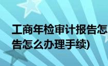 工商年检审计报告怎么办理(工商年检审计报告怎么办理手续)