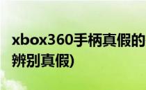 xbox360手柄真假的鉴别方法(xbox360手柄辨别真假)