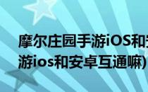 摩尔庄园手游iOS和安卓互通吗(摩尔庄园手游ios和安卓互通嘛)