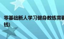 零基础新人学习健身教练需要多少钱(怎样学健身教练要多少钱)