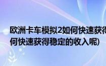 欧洲卡车模拟2如何快速获得稳定的收入(欧洲卡车模拟2如何快速获得稳定的收入呢)