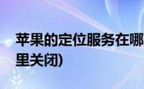 苹果的定位服务在哪里(苹果的定位服务在哪里关闭)