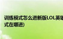 训练模式怎么进新版LOL英雄联盟LCU(英雄联盟手游训练模式在哪进)