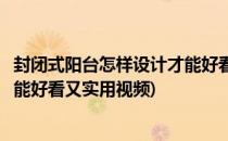 封闭式阳台怎样设计才能好看又实用(封闭式阳台怎样设计才能好看又实用视频)