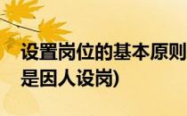 设置岗位的基本原则是(设置岗位的基本原则是因人设岗)