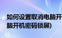 如何设置取消电脑开机密码(如何设置取消电脑开机密码锁屏)