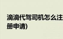 滴滴代驾司机怎么注册(滴滴代驾司机怎么注册申请)