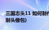 三国志头11 如何制作头像包(三国志12pk自制头像包)