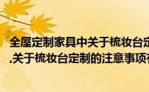 全屋定制家具中关于梳妆台定制的注意事项(全屋定制家具中,关于梳妆台定制的注意事项有)